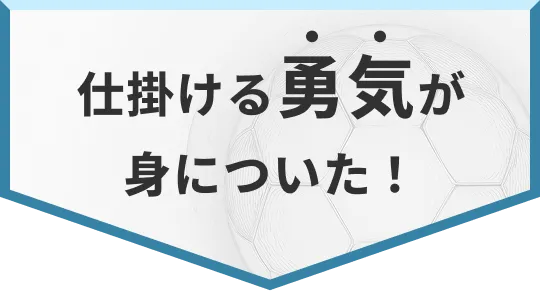 仕掛ける勇気が身についた！